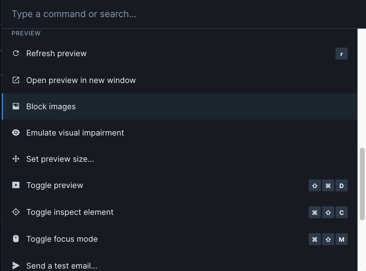 Up close image of the command palette, with "Preview" commands in focus. At the top is an editable text field labeled "Type a command or search". Below is a list of options, including: "Refresh preview [R]","Open preview in new window", "Block images", "Emulate Visual Impairment", "Set Preview Size", "Toggle Preview [SHIFT CMD D]", "Toggle inspect element [CMD SHIFT C]", "Toggle focus mode [CMD SHIFT M]", and "Send a test email".